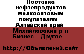 Поставка нефтепродуктов мелкооптовым покупателям - Алтайский край, Михайловский р-н Бизнес » Другое   